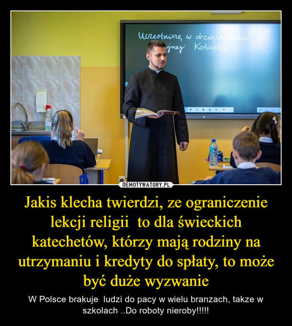 Jakis klecha twierdzi, ze ograniczenie lekcji religii  to dla świeckich katechetów, którzy mają rodziny na utrzymaniu i kredyty do spłaty, to może być duże wyzwanie – W Polsce brakuje  ludzi do pacy w wielu branzach, takze w szkolach ..Do roboty nieroby!!!!! Uczestniczew działalnościjnej Kościoła