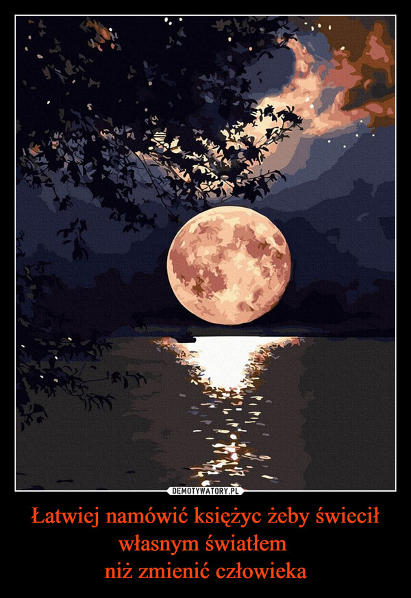 Łatwiej namówić księżyc żeby świecił własnym światłem 
niż zmienić człowieka