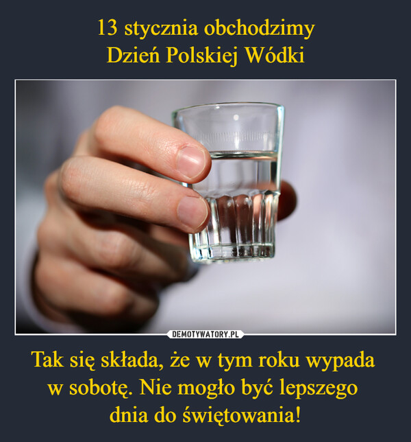13 stycznia obchodzimy
Dzień Polskiej Wódki Tak się składa, że w tym roku wypada 
w sobotę. Nie mogło być lepszego 
dnia do świętowania!