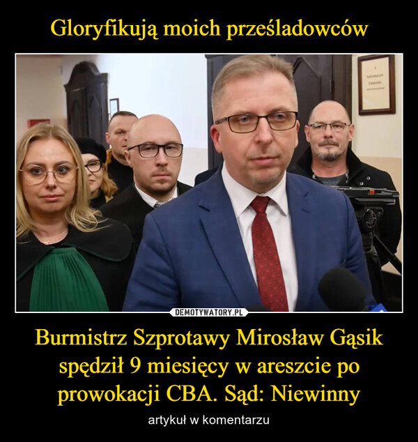 Gloryfikują moich prześladowców Burmistrz Szprotawy Mirosław Gąsik spędził 9 miesięcy w areszcie po prowokacji CBA. Sąd: Niewinny