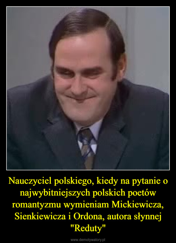 Nauczyciel polskiego, kiedy na pytanie o najwybitniejszych polskich poetów romantyzmu wymieniam Mickiewicza, Sienkiewicza i Ordona, autora słynnej "Reduty" –  