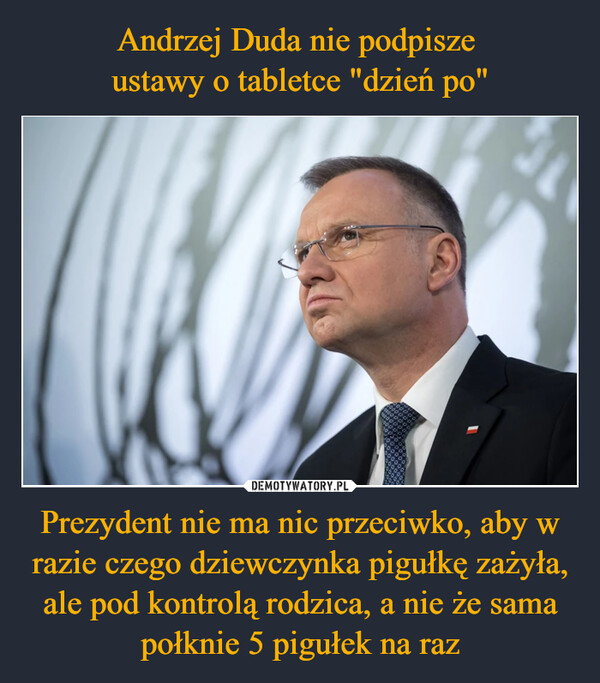 Andrzej Duda nie podpisze 
ustawy o tabletce "dzień po" Prezydent nie ma nic przeciwko, aby w razie czego dziewczynka pigułkę zażyła, ale pod kontrolą rodzica, a nie że sama połknie 5 pigułek na raz